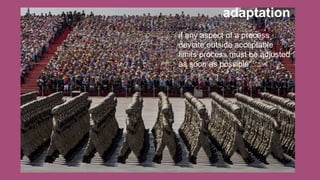 adaptation
if any aspect of a process
deviate outside acceptable
limits process must be adjusted
as soon as possible
 