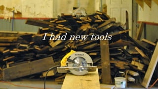 I had new tools
 