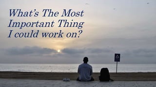 What’s The Most
Important Thing
I could work on?
 