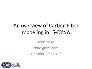 An overview of Carbon Fiber
modeling in LS-DYNA
John Zhao
zhao@lstc.com
October 23th 2017
 