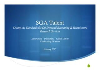 SGA Talent
Setting the Standards for On-Demand Recruiting & Recruitment
Research Services
Experienced - Dependable - Results Driven
Celebrating 28 Years
January 2017
 