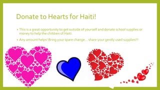Donate to Hearts for Haiti!
• This is a great opportunity to get outside of yourself and donate school supplies or
money to help the children of Haiti.
• Any amount helps! Bring your spare change… share your gently used supplies!!!
 