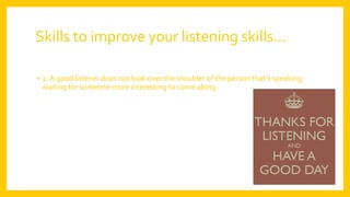 Skills to improve your listening skills…
• 2. A good listener does not look over the shoulder of the person that’s speaking,
waiting for someone more interesting to come along.
 
