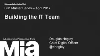 SIM Master Series – April 2017
Building the IT Team
1
A Leadership Perspective from Douglas Hegley
Chief Digital Officer
@dhegley
 