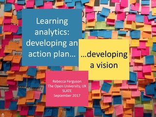 Learning
analytics:
developing an
action plan… …developing
a vision
Rebecca Ferguson
The Open University, UK
SLATE
September 2017
 