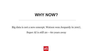 WHY NOW?
Big data is not a new concept. Watson won Jeopardy in 2007,
Super AI is still 20 – 60 years away
 