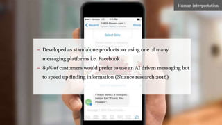 IF YOU’RE LOOKING TO CRITIQUE AS
WELL...
MESSAGING BOTS
– Developed as standalone products or using one of many
messaging platforms i.e. Facebook
– 89% of customers would prefer to use an AI driven messaging bot
to speed up finding information (Nuance research 2016)
Human interpretation
 
