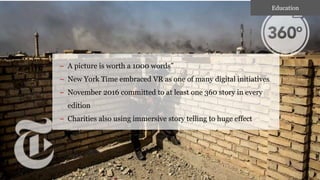 – A picture is worth a 1000 words”
– New York Time embraced VR as one of many digital initiatives
– November 2016 committed to at least one 360 story in every
edition
– Charities also using immersive story telling to huge effect
Education
 