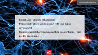 – XXXXXXX
Human enhancement
– Neural Lace - ultimate enhancement
– Symbiotically allows you to interact with your digital
environment
– Chinese scientists have mastered getting into our brains – just
need to programme
 