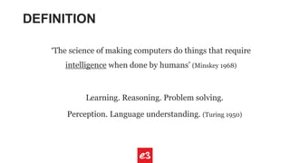 DEFINITION
‘The science of making computers do things that require
intelligence when done by humans’ (Minskey 1968)
Learning. Reasoning. Problem solving.
Perception. Language understanding. (Turing 1950)
 