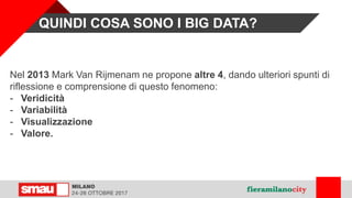 QUINDI COSA SONO I BIG DATA?
Nel 2013 Mark Van Rijmenam ne propone altre 4, dando ulteriori spunti di
riflessione e comprensione di questo fenomeno:
- Veridicità
- Variabilità
- Visualizzazione
- Valore.
 