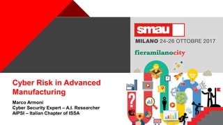 +
Cyber Risk in Advanced
Manufacturing
Marco Armoni
Cyber Security Expert – A.I. Researcher
AIPSI – Italian Chapter of ISSA
 