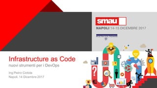 +
Infrastructure as Code
nuovi strumenti per i DevOps
Ing Pietro Ciotola
Napoli, 14 Dicembre 2017
 