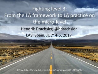 Fighting level 3:
From the LA framework to LA practice on
the micro-level
Hendrik Drachsler, @hdrachsler
LASI Spain, JULY 4-5, 2017
CC-by: https://www.flickr.com/photos/juandelpozo/6110435588/
 