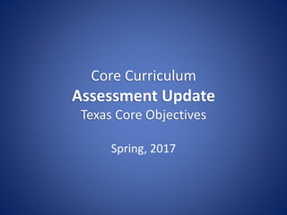 Core Curriculum
Assessment Update
Texas Core Objectives
Spring, 2017
 