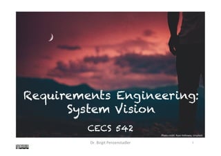 Requirements Engineering:
System Vision	
CECS 542
Dr.	Birgit	Penzenstadler	 1	
Photo	credit:	Ryan	Holloway,	Unsplash	
 