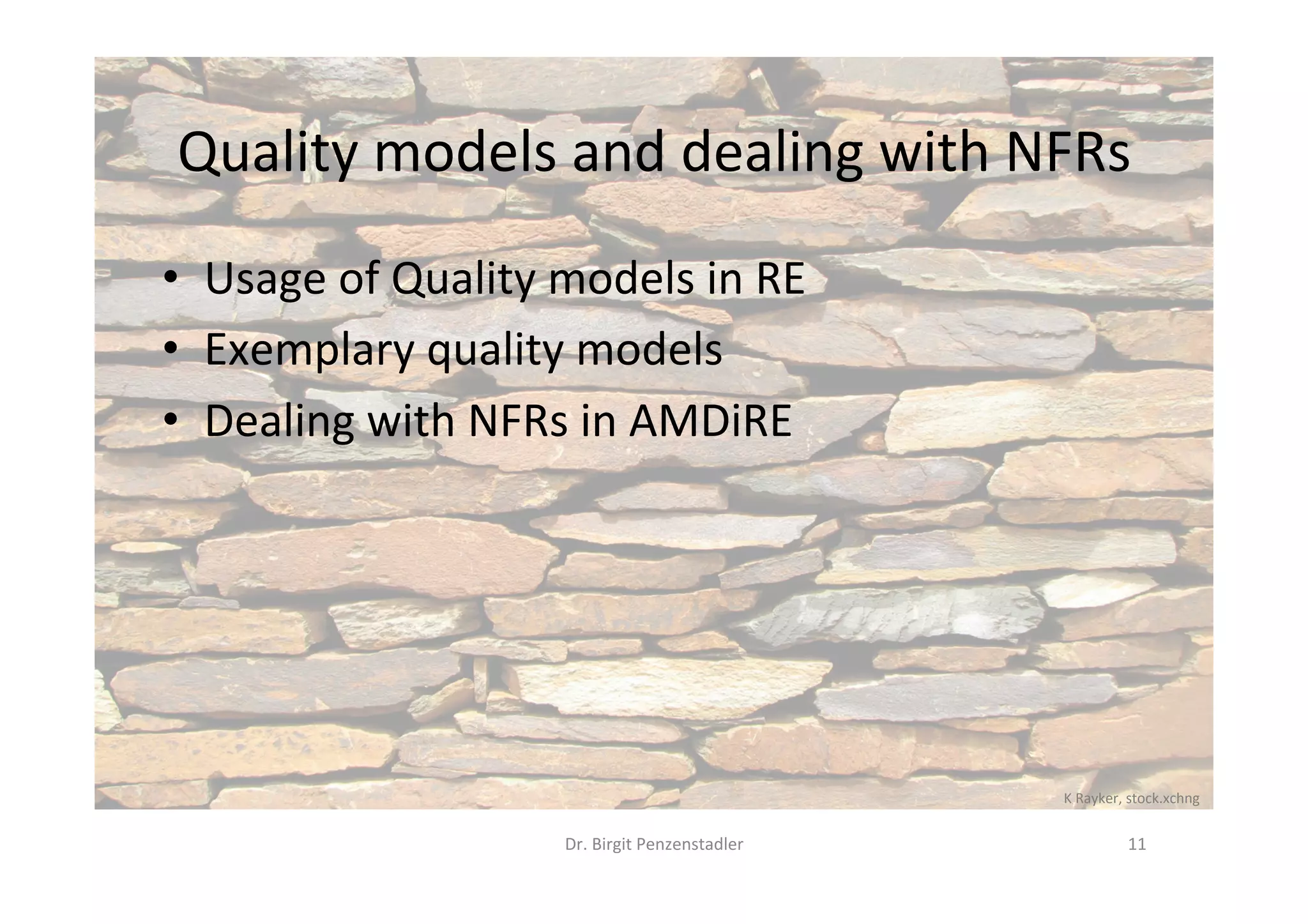 Quality	models	and	dealing	with	NFRs	
•  Usage	of	Quality	models	in	RE	
•  Exemplary	quality	models	
•  Dealing	with	NFRs	in	AMDiRE	
Dr.	Birgit	Penzenstadler	 11	
K	Rayker,	stock.xchng	
 