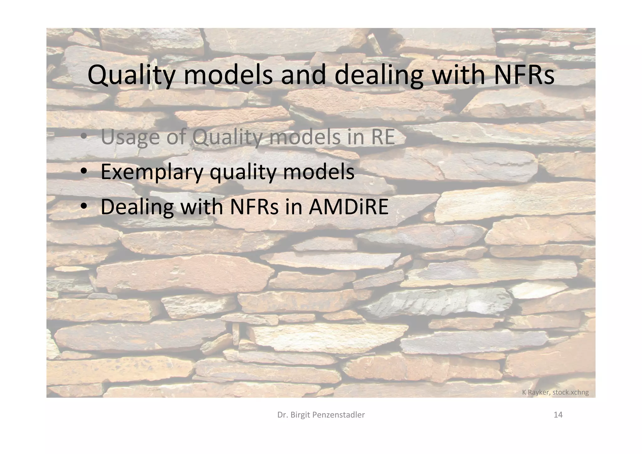 Quality	models	and	dealing	with	NFRs	
•  Usage	of	Quality	models	in	RE	
•  Exemplary	quality	models	
•  Dealing	with	NFRs	in	AMDiRE	
Dr.	Birgit	Penzenstadler	 14	
K	Rayker,	stock.xchng	
 