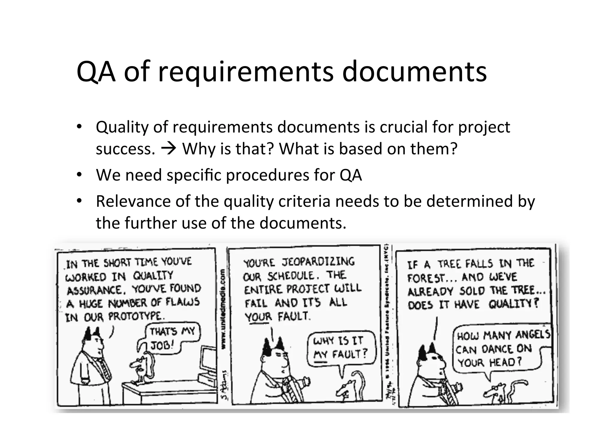QA	of	requirements	documents	
•  Quality	of	requirements	documents	is	crucial	for	project	
success.	à	Why	is	that?	What	is	based	on	them?	
•  We	need	speciﬁc	procedures	for	QA	
•  Relevance	of	the	quality	criteria	needs	to	be	determined	by	
the	further	use	of	the	documents.	
UCI	winter	2014	 Dr.	Birgit	Penzenstadler	 11	
 