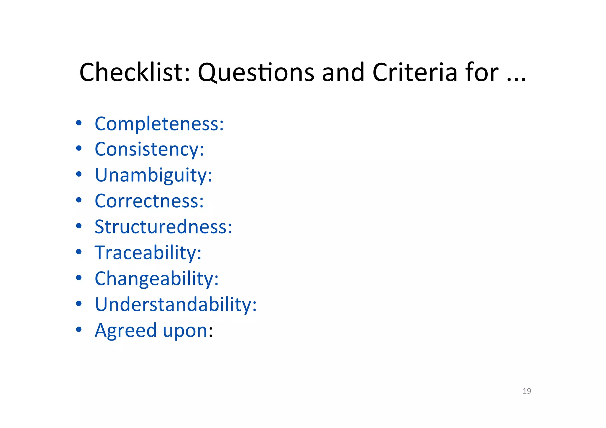 Checklist:	Ques@ons	and	Criteria	for	...	
•  Completeness:		
•  Consistency:	
•  Unambiguity:	
•  Correctness:	
•  Structuredness:	
•  Traceability:	
•  Changeability:	
•  Understandability:	
•  Agreed	upon:	
	
19	
 