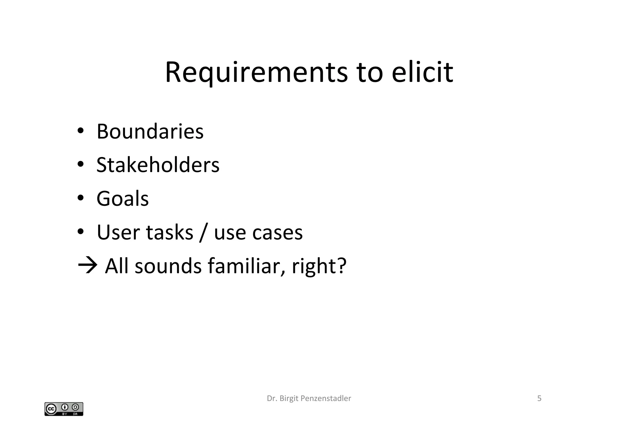Requirements	to	elicit	
•  Boundaries	
•  Stakeholders	
•  Goals	
•  User	tasks	/	use	cases	
à	All	sounds	familiar,	right?	
Dr.	Birgit	Penzenstadler	 5	
 