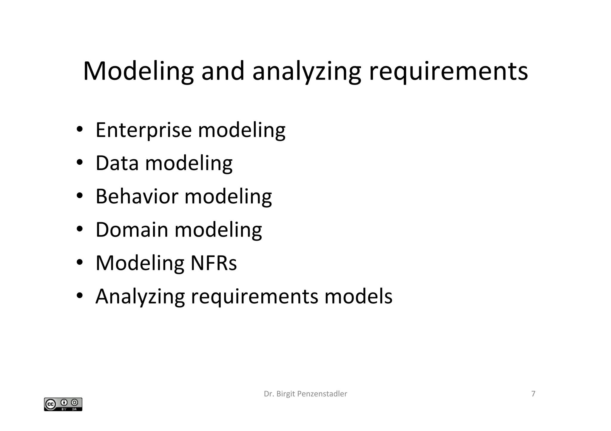 Modeling	and	analyzing	requirements	
•  Enterprise	modeling	
•  Data	modeling	
•  Behavior	modeling	
•  Domain	modeling	
•  Modeling	NFRs	
•  Analyzing	requirements	models	
Dr.	Birgit	Penzenstadler	 7	
 