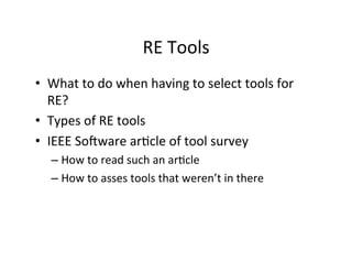 RE	Tools	
•  What	to	do	when	having	to	select	tools	for	
RE?	
•  Types	of	RE	tools	
•  IEEE	Sokware	arDcle	of	tool	survey	
– How	to	read	such	an	arDcle	
– How	to	asses	tools	that	weren’t	in	there	
 