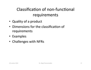 ClassiﬁcaDon	of	non-funcDonal	
requirements	
•  Quality	of	a	product	
•  Dimensions	for	the	classiﬁcaDon	of	
requirements	
•  Examples	
•  Challenges	with	NFRs	
Dr.	Birgit	Penzenstadler	 17	
 