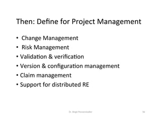 Then:	Deﬁne	for	Project	Management	
•  Change	Management		
•  Risk	Management	
• ValidaDon	&	veriﬁcaDon	
• Version	&	conﬁguraDon	management	
• Claim	management	
• Support	for	distributed	RE	
Dr.	Birgit	Penzenstadler	 56	
 