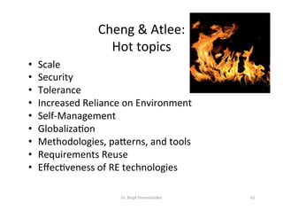 Cheng	&	Atlee:		
Hot	topics	
•  Scale	
•  Security	
•  Tolerance	
•  Increased	Reliance	on	Environment	
•  Self-Management	
•  GlobalizaDon	
•  Methodologies,	pazerns,	and	tools	
•  Requirements	Reuse	
•  EﬀecDveness	of	RE	technologies	
Dr.	Birgit	Penzenstadler	 61	
 