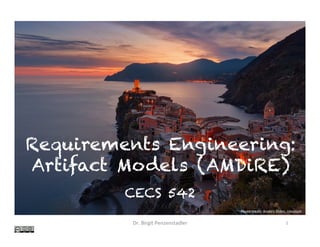 Requirements Engineering:
Artifact Models (AMDiRE)	
CECS 542
Dr.	Birgit	Penzenstadler	 1	
Photo	credit:	Anders	Jilden,	Unsplash	
 