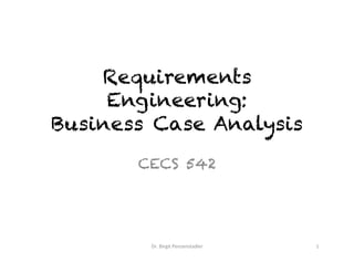 Requirements
Engineering:
Business Case Analysis	
CECS 542
Dr.	Birgit	Penzenstadler	 1	
Photo	credit:	Joshua	Earle,	Unsplash	
 