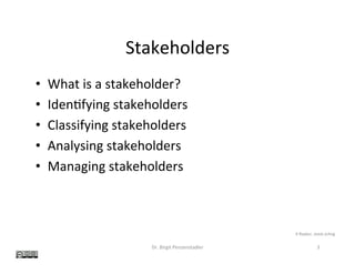 Stakeholders	
•  What	is	a	stakeholder?	
•  Iden?fying	stakeholders	
•  Classifying	stakeholders	
•  Analysing	stakeholders	
•  Managing	stakeholders	
Dr.	Birgit	Penzenstadler	 3	
K	Rayker,	stock.xchng	
 