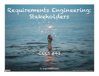Requirements Engineering:
Stakeholders	
CECS 542
Dr.	Birgit	Penzenstadler	 1	
Photo	credit:	Kristopher	Roller,	Unsplash	
 