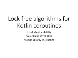 Lock-free	algorithms	for	
Kotlin	coroutines
It	is	all	about	scalability
Presented	at	SPTCC	2017
/Roman	Elizarov	@	JetBrains
 