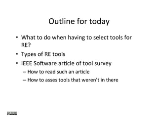 Outline	for	today	
•  What	to	do	when	having	to	select	tools	for	
RE?	
•  Types	of	RE	tools	
•  IEEE	SoJware	arKcle	of	tool	survey	
– How	to	read	such	an	arKcle	
– How	to	asses	tools	that	weren’t	in	there	
 