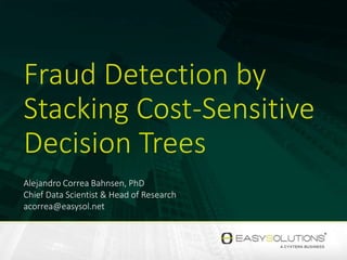 Fraud Detection by
Stacking Cost-Sensitive
Decision Trees
Alejandro Correa Bahnsen, PhD
Chief Data Scientist & Head of Research
acorrea@easysol.net
 