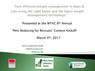 Ken Lambrecht DVM
Medical Director
Madison WI
Presented at the WTVC 8th Annual
“Pets Reducing for Rescues” Contest Kickoff
March 4th, 2017
 