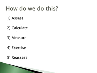 1) Assess
2) Calculate
3) Measure
4) Exercise
5) Reassess
 