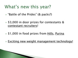  “Battle of the Prides” (& packs?)
 $3,000 in door prizes for contestants &
contestant recruiters!
 $1,000 in food prizes from Hills, Purina
 Exciting new weight management technology!
 