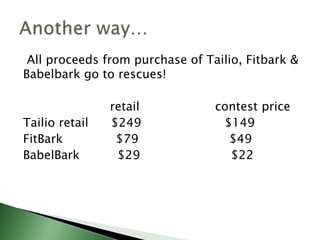 All proceeds from purchase of Tailio, Fitbark &
Babelbark go to rescues!
retail contest price
Tailio retail $249 $149
FitBark $79 $49
BabelBark $29 $22
 