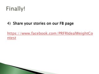4) Share your stories on our FB page
https://www.facebook.com/PRFRIdealWeightCo
ntest
 