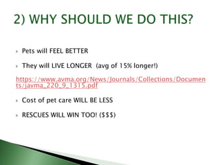  Pets will FEEL BETTER
 They will LIVE LONGER (avg of 15% longer!)
https://www.avma.org/News/Journals/Collections/Documen
ts/javma_220_9_1315.pdf
 Cost of pet care WILL BE LESS
 RESCUES WILL WIN TOO! ($$$)
 