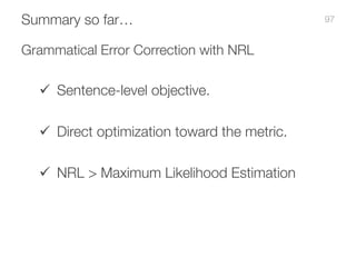 Summary so far…
Grammatical Error Correction with NRL
ü Sentence-level objective.
ü Direct optimization toward the metric....