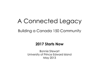 A Connected Legacy
Building a Canada 150 Community
2017 Starts Now
Bonnie Stewart
University of Prince Edward Island
May 2013
 