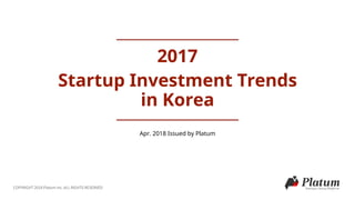 COPYRIGHT 2018 Platum Inc. ALL RIGHTS RESERVED
2017
Startup Investment Trends
in Korea
Apr. 2018 Issued by Platum
 