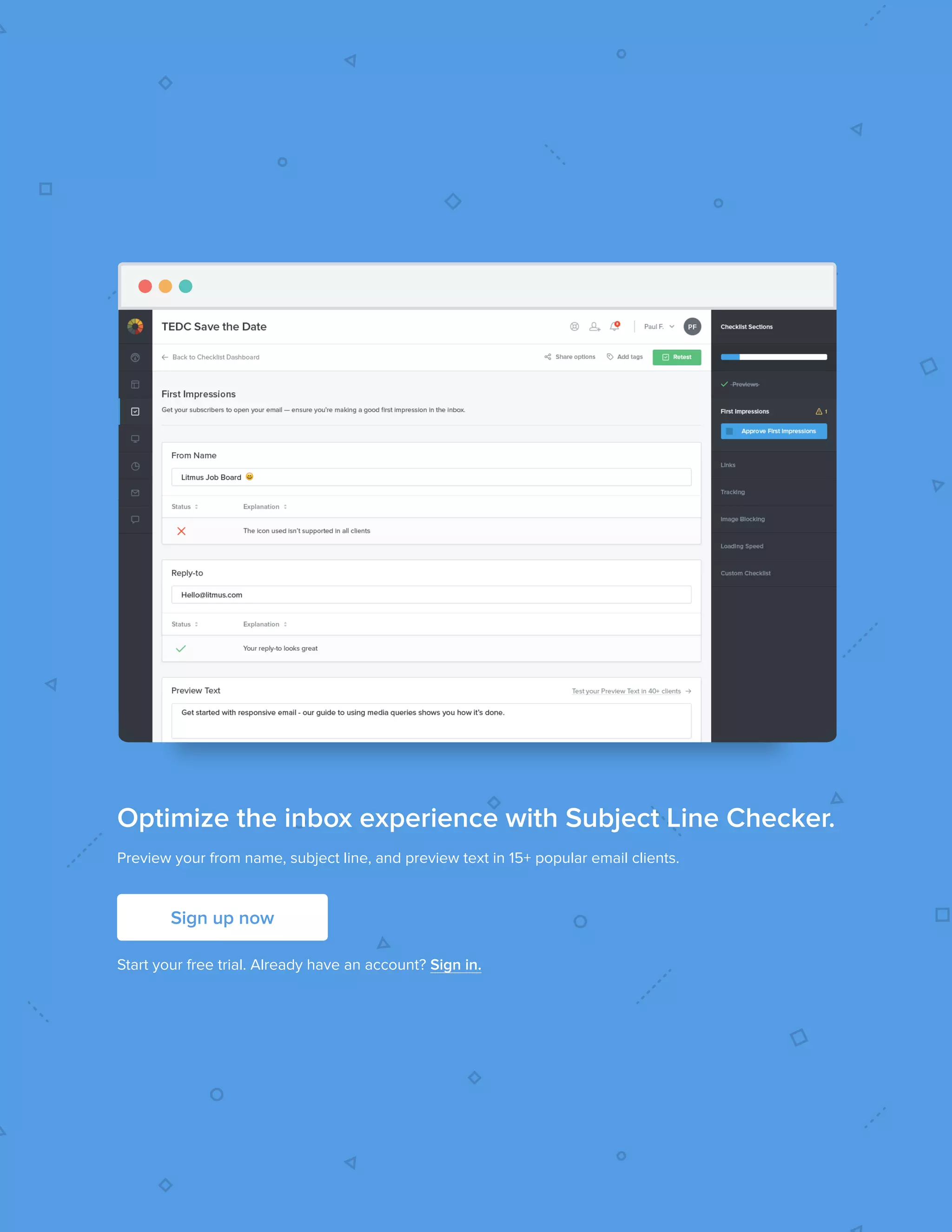 242017 State of Email Report   
Optimize the inbox experience with Subject Line Checker.
Preview your from name, subject line, and preview text in 15+ popular email clients.
Start your free trial. Already have an account? Sign in.
Sign up now
 