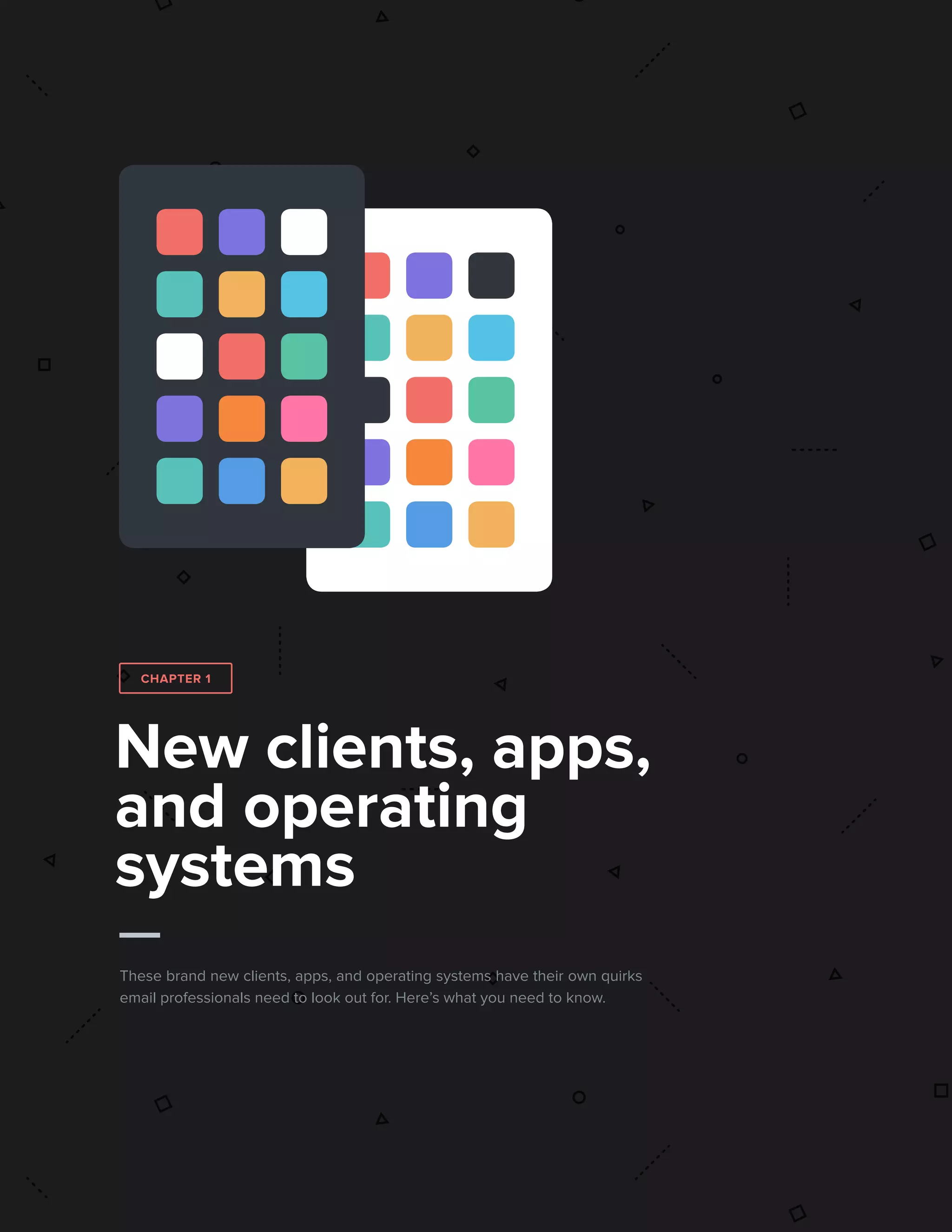 52017 State of Email Report   
New clients, apps,
and operating
systems
These brand new clients, apps, and operating systems have their own quirks
email professionals need to look out for. Here’s what you need to know.
CHAPTER 1
 