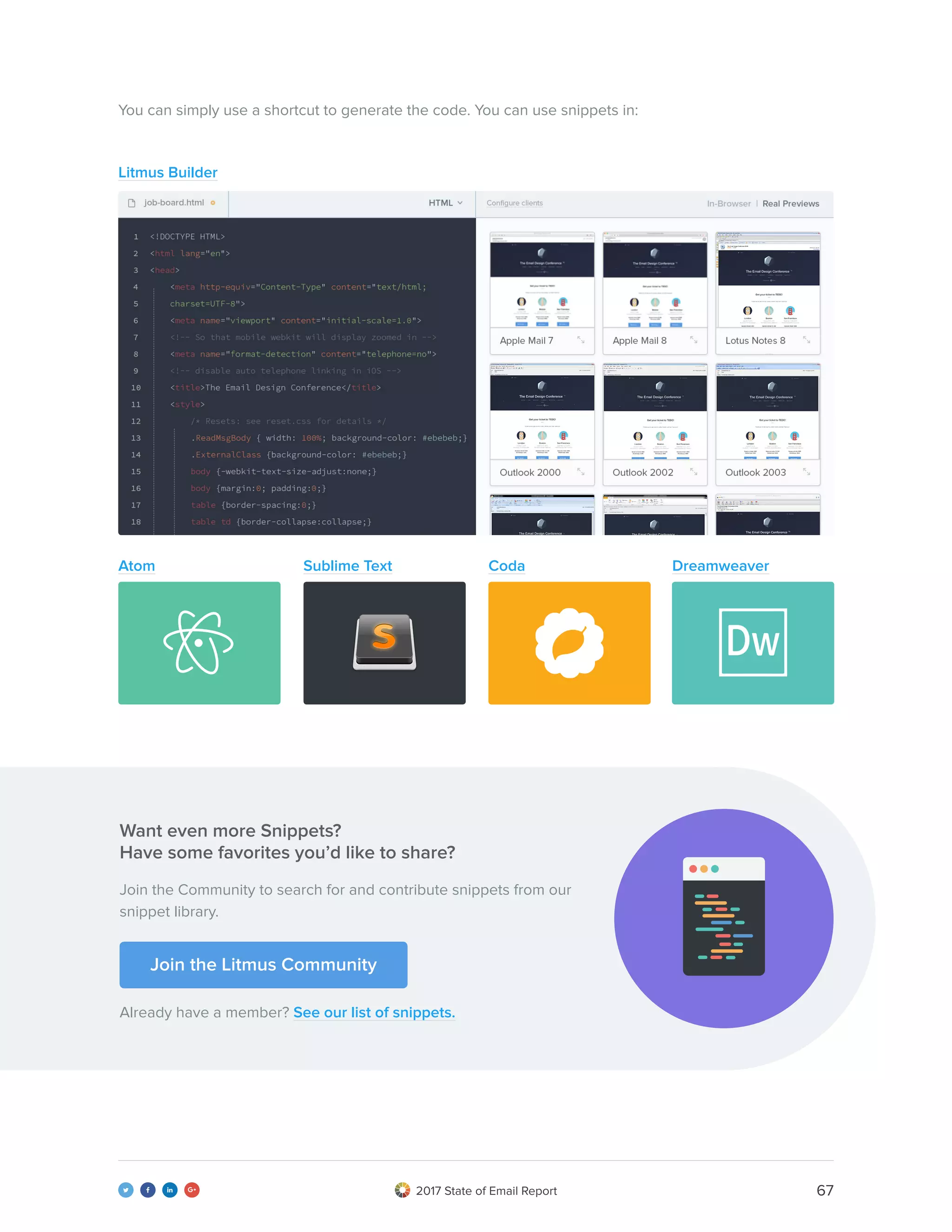 672017 State of Email Report   
You can simply use a shortcut to generate the code. You can use snippets in:
Join the Community to search for and contribute snippets from our
snippet library.
Want even more Snippets?
Have some favorites you’d like to share?
Already have a member? See our list of snippets.
Join the Litmus Community
Sublime TextAtom DreamweaverCoda
Litmus Builder
 