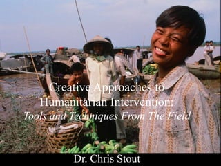 Creative Approaches to
Humanitarian Intervention:
Tools and Techniques From The Field
Dr. Chris Stout
 